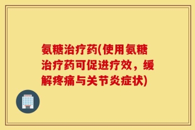 氨糖治疗药(使用氨糖治疗药可促进疗效，缓解疼痛与关节炎症状)