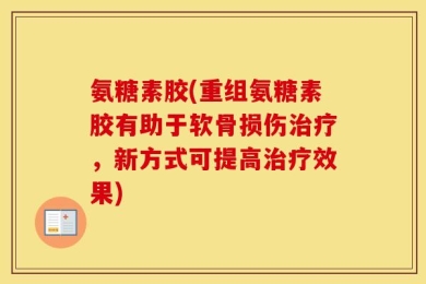 氨糖素胶(重组氨糖素胶有助于软骨损伤治疗，新方式可提高治疗效果)
