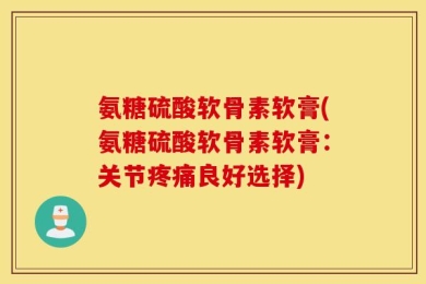 氨糖硫酸软骨素软膏(氨糖硫酸软骨素软膏：关节疼痛良好选择)