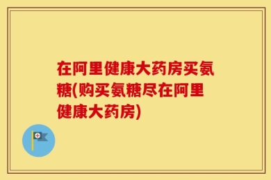 在阿里健康大药房买氨糖(购买氨糖尽在阿里健康大药房)