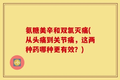 氨糖美辛和双氯灭痛(从头痛到关节痛，这两种药哪种更有效？)