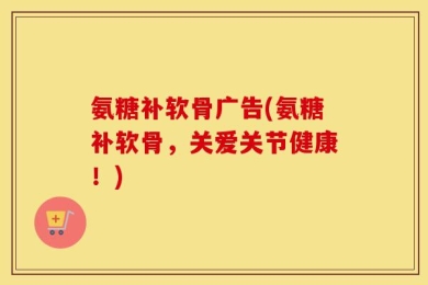 氨糖补软骨广告(氨糖补软骨，关爱关节健康！)