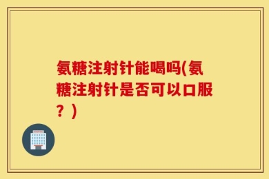 氨糖注射针能喝吗(氨糖注射针是否可以口服？)