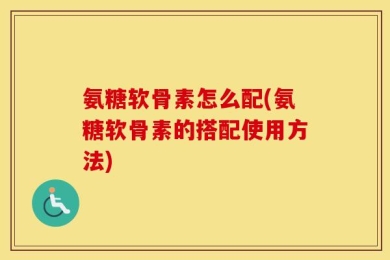 氨糖软骨素怎么配(氨糖软骨素的搭配使用方法)