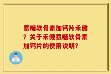 氨糖软骨素加钙片禾健？关于禾健氨糖软骨素加钙片的使用说明？