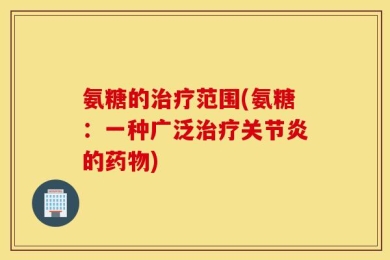 氨糖的治疗范围(氨糖：一种广泛治疗关节炎的药物)