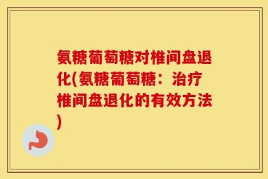 氨糖葡萄糖对椎间盘退化(氨糖葡萄糖：治疗椎间盘退化的有效方法)