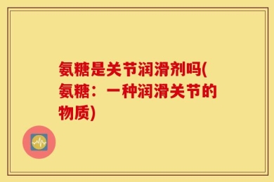氨糖是关节润滑剂吗(氨糖：一种润滑关节的物质)