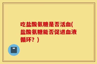 吃盐酸氨糖是否活血(盐酸氨糖能否促进血液循环？)
