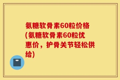 氨糖软骨素60粒价格(氨糖软骨素60粒优惠价，护骨关节轻松供给)
