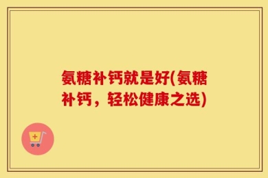 氨糖补钙就是好(氨糖补钙，轻松健康之选)