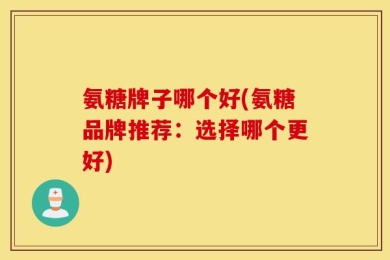 氨糖牌子哪个好(氨糖品牌推荐：选择哪个更好)