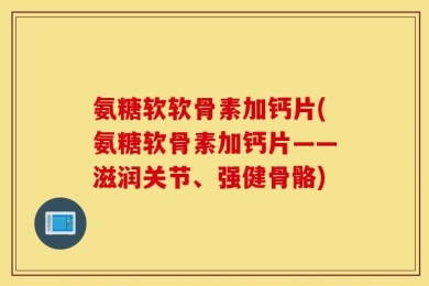 氨糖软软骨素加钙片(氨糖软骨素加钙片——滋润关节、强健骨骼)