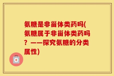 氨糖是非甾体类药吗(氨糖属于非甾体类药吗？——探究氨糖的分类属性)