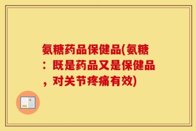 氨糖药品保健品(氨糖：既是药品又是保健品，对关节疼痛有效)
