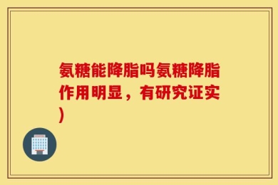 氨糖能降脂吗氨糖降脂作用明显，有研究证实)