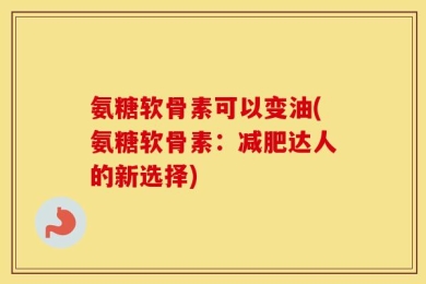 氨糖软骨素可以变油(氨糖软骨素：减肥达人的新选择)