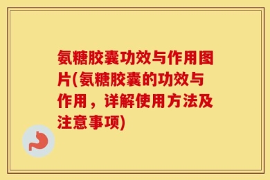 氨糖胶囊功效与作用图片(氨糖胶囊的功效与作用，详解使用方法及注意事项)