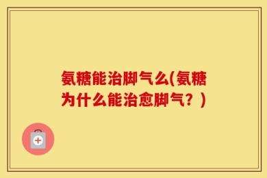 氨糖能治脚气么(氨糖为什么能治愈脚气？)