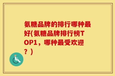 氨糖品牌的排行哪种最好(氨糖品牌排行榜TOP1，哪种最受欢迎？)