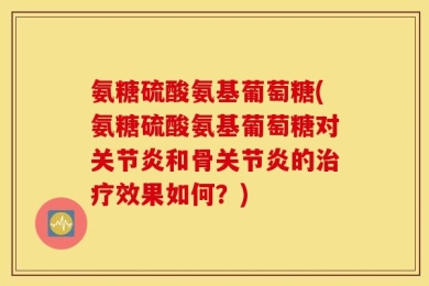 氨糖硫酸氨基葡萄糖(氨糖硫酸氨基葡萄糖对关节炎和骨关节炎的治疗效果如何？)