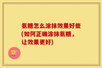 氨糖怎么涂抹效果好些(如何正确涂抹氨糖，让效果更好)