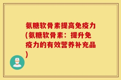 氨糖软骨素提高免疫力(氨糖软骨素：提升免疫力的有效营养补充品)