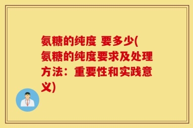 氨糖的纯度 要多少(氨糖的纯度要求及处理方法：重要性和实践意义)