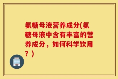 氨糖母液营养成分(氨糖母液中含有丰富的营养成分，如何科学饮用？)