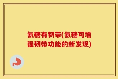 氨糖有韧带(氨糖可增强韧带功能的新发现)