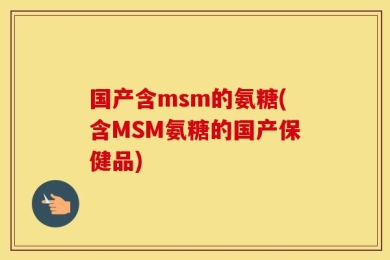 国产含msm的氨糖(含MSM氨糖的国产保健品)