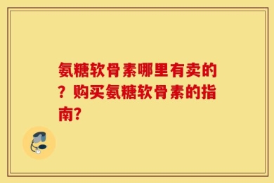 氨糖软骨素哪里有卖的？购买氨糖软骨素的指南？