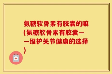 氨糖软骨素有胶囊的嘛(氨糖软骨素有胶囊——维护关节健康的选择)