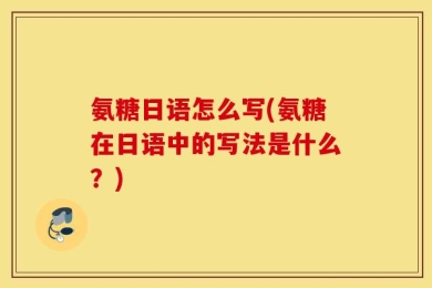 氨糖日语怎么写(氨糖在日语中的写法是什么？)