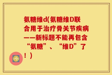 氨糖维d(氨糖维D联合用于治疗骨关节疾病——新标题不能再包含“氨糖”、“维D”了！)