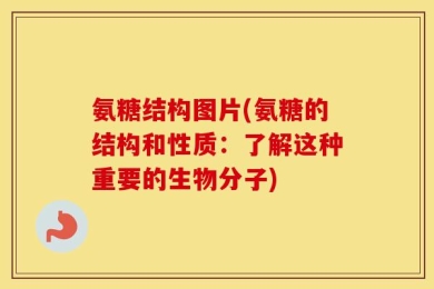 氨糖结构图片(氨糖的结构和性质：了解这种重要的生物分子)