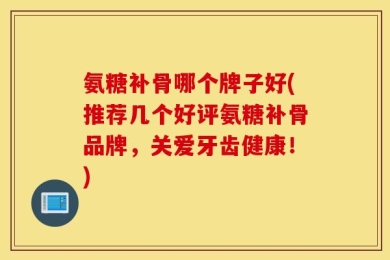 氨糖补骨哪个牌子好(推荐几个好评氨糖补骨品牌，关爱牙齿健康！)