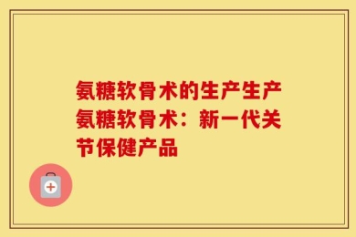 氨糖软骨术的生产生产氨糖软骨术：新一代关节保健产品