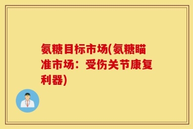 氨糖目标市场(氨糖瞄准市场：受伤关节康复利器)
