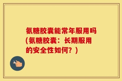 氨糖胶囊能常年服用吗(氨糖胶囊：长期服用的安全性如何？)