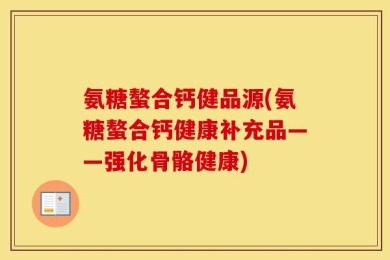 氨糖螯合钙健品源(氨糖螯合钙健康补充品——强化骨骼健康)