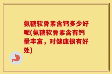 氨糖软骨素含钙多少好呢(氨糖软骨素含有钙量丰富，对健康很有好处)