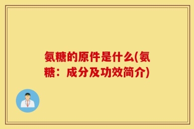 氨糖的原件是什么(氨糖：成分及功效简介)