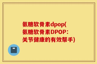 氨糖软骨素dpop(氨糖软骨素DPOP：关节健康的有效帮手)
