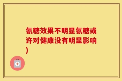 氨糖效果不明显氨糖或许对健康没有明显影响)
