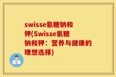 swisse氨糖钠和钾(Swisse氨糖钠和钾：营养与健康的理想选择)