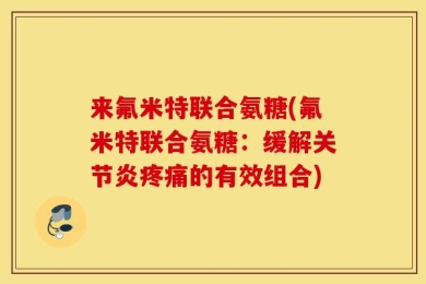 来氟米特联合氨糖(氟米特联合氨糖：缓解关节炎疼痛的有效组合)