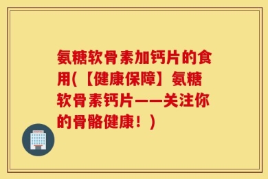 氨糖软骨素加钙片的食用(【健康保障】氨糖软骨素钙片——关注你的骨骼健康！)
