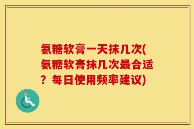 氨糖软膏一天抹几次(氨糖软膏抹几次最合适？每日使用频率建议)