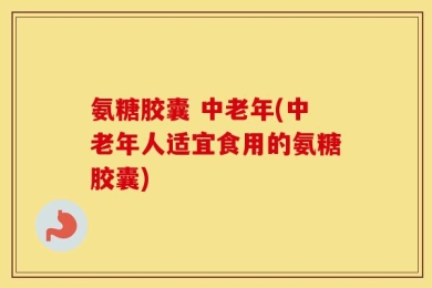 氨糖胶囊 中老年(中老年人适宜食用的氨糖胶囊)